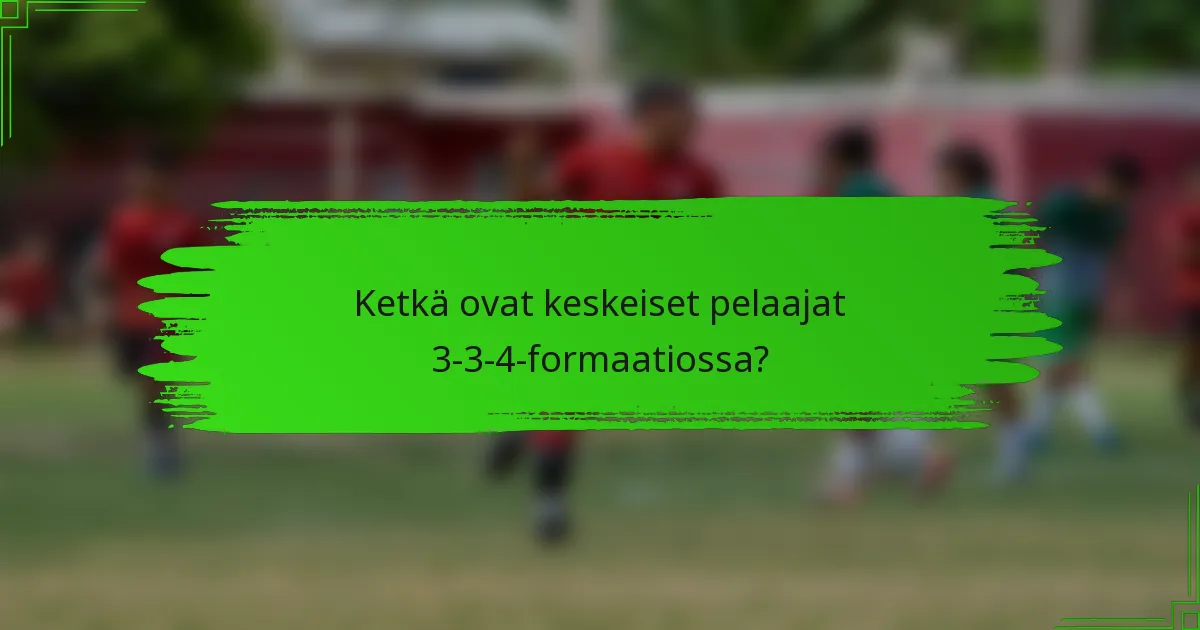 Ketkä ovat keskeiset pelaajat 3-3-4-formaatiossa?