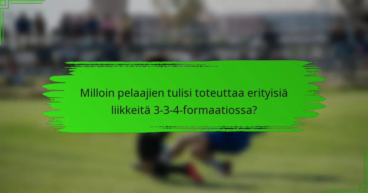 Milloin pelaajien tulisi toteuttaa erityisiä liikkeitä 3-3-4-formaatiossa?