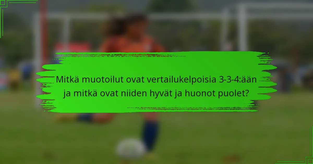 Mitkä muotoilut ovat vertailukelpoisia 3-3-4:ään ja mitkä ovat niiden hyvät ja huonot puolet?