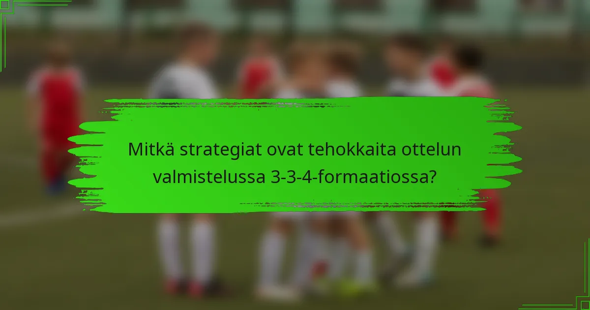 Mitkä strategiat ovat tehokkaita ottelun valmistelussa 3-3-4-formaatiossa?