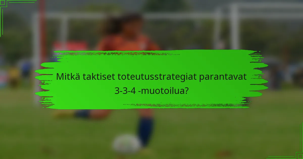Mitkä taktiset toteutusstrategiat parantavat 3-3-4 -muotoilua?