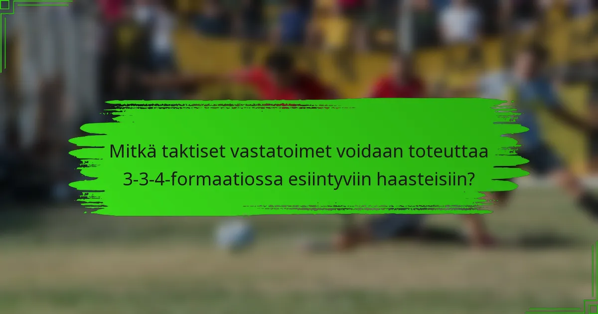 Mitkä taktiset vastatoimet voidaan toteuttaa 3-3-4-formaatiossa esiintyviin haasteisiin?